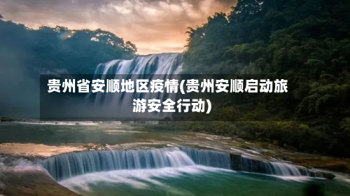 贵州省安顺地区疫情(贵州安顺启动旅游安全行动)-第3张图片