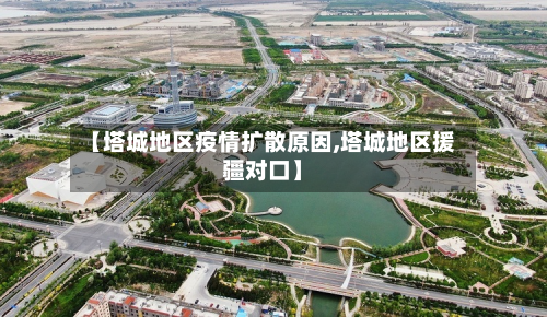 【塔城地区疫情扩散原因,塔城地区援疆对口】-第2张图片