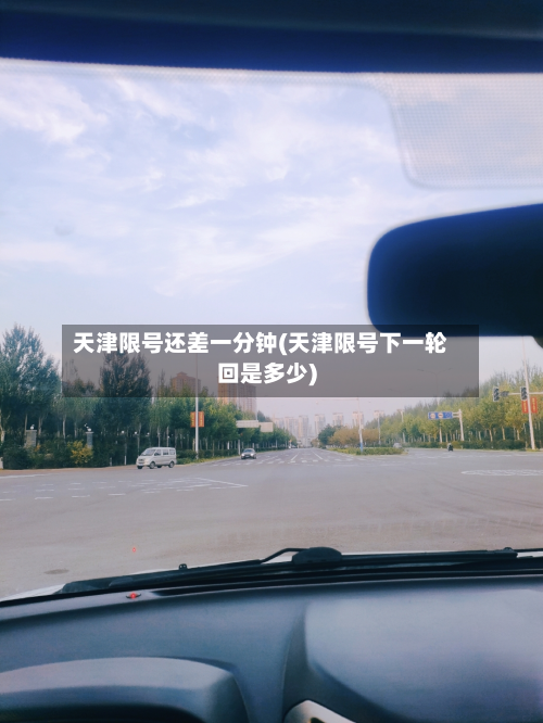 天津限号还差一分钟(天津限号下一轮回是多少)-第3张图片