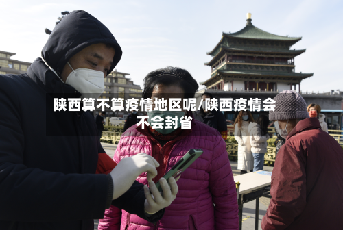 陕西算不算疫情地区呢/陕西疫情会不会封省-第1张图片