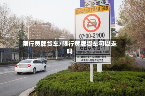 限行黄牌货车/限行黄牌货车可以走吗