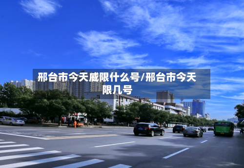 邢台市今天威限什么号/邢台市今天限几号-第1张图片