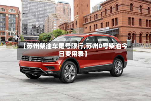 【苏州柴油车尾号限行,苏州0号柴油今日费用表】-第2张图片