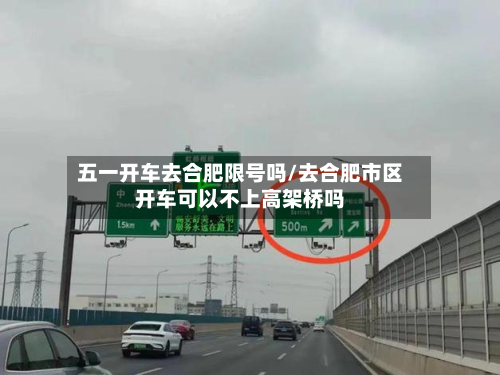 五一开车去合肥限号吗/去合肥市区开车可以不上高架桥吗-第1张图片