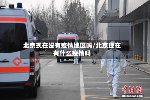 北京现在没有疫情地区吗/北京现在有什么疫情吗-第1张图片