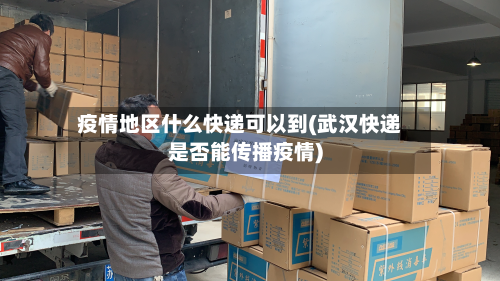 疫情地区什么快递可以到(武汉快递是否能传播疫情)