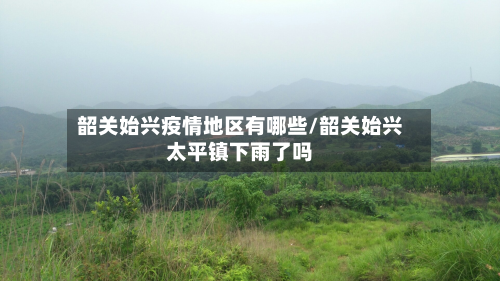 韶关始兴疫情地区有哪些/韶关始兴太平镇下雨了吗-第1张图片