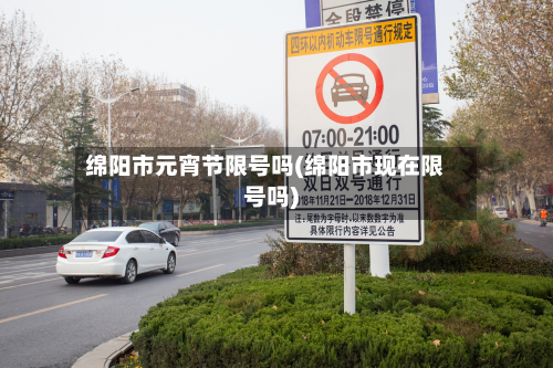 绵阳市元宵节限号吗(绵阳市现在限号吗)-第1张图片