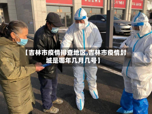 【吉林市疫情排查地区,吉林市疫情封城是哪年几月几号】