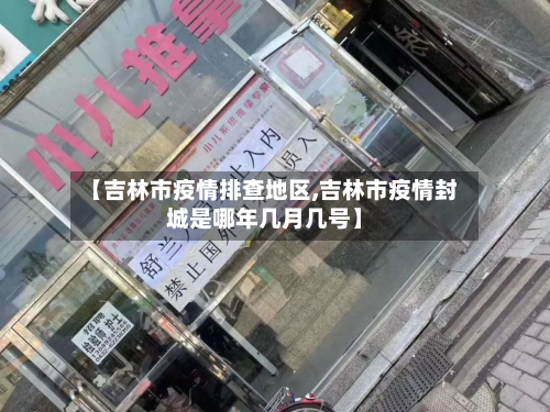 【吉林市疫情排查地区,吉林市疫情封城是哪年几月几号】-第2张图片