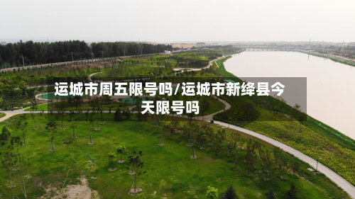 运城市周五限号吗/运城市新绛县今天限号吗-第1张图片