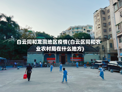 白云同和龙洞地区疫情(白云区同和农业农村局在什么地方)