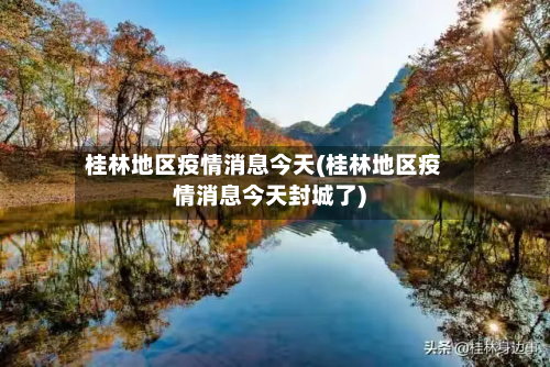 桂林地区疫情消息今天(桂林地区疫情消息今天封城了)-第3张图片