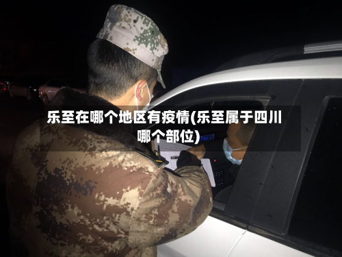 乐至在哪个地区有疫情(乐至属于四川哪个部位)