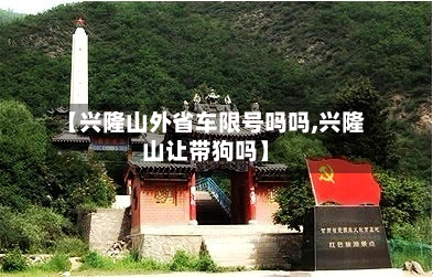 【兴隆山外省车限号吗吗,兴隆山让带狗吗】-第1张图片