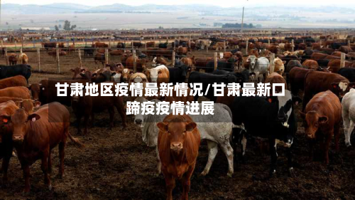 甘肃地区疫情最新情况/甘肃最新口蹄疫疫情进展-第3张图片