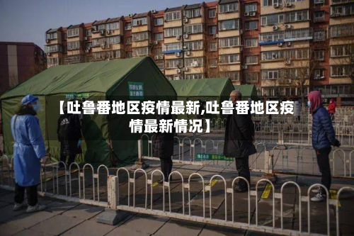 【吐鲁番地区疫情最新,吐鲁番地区疫情最新情况】-第2张图片