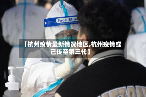 【杭州疫情最新情况地区,杭州疫情或已传至第三代】-第2张图片