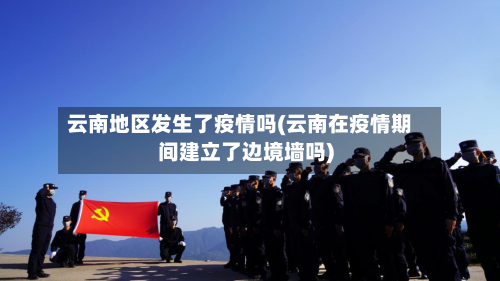 云南地区发生了疫情吗(云南在疫情期间建立了边境墙吗)-第1张图片