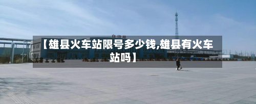 【雄县火车站限号多少钱,雄县有火车站吗】-第3张图片