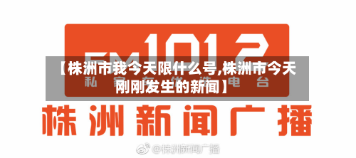 【株洲市我今天限什么号,株洲市今天刚刚发生的新闻】