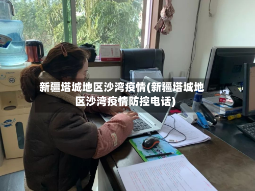 新疆塔城地区沙湾疫情(新疆塔城地区沙湾疫情防控电话)
