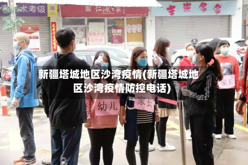 新疆塔城地区沙湾疫情(新疆塔城地区沙湾疫情防控电话)-第2张图片