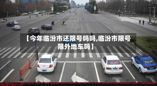 【今年临汾市还限号吗吗,临汾市限号限外地车吗】-第1张图片