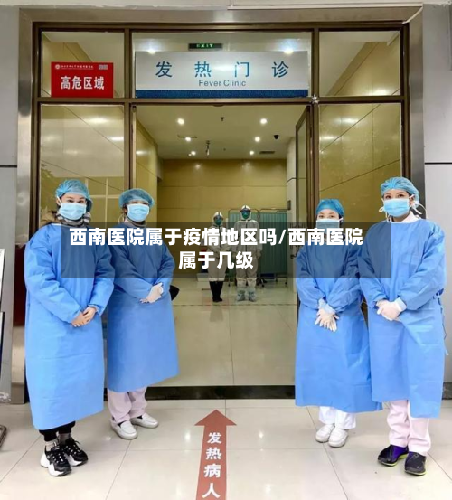 西南医院属于疫情地区吗/西南医院属于几级-第1张图片