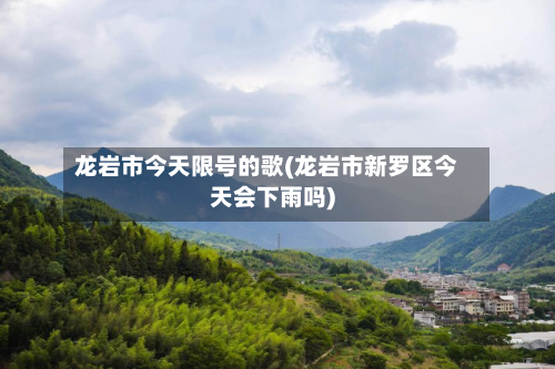 龙岩市今天限号的歌(龙岩市新罗区今天会下雨吗)-第2张图片