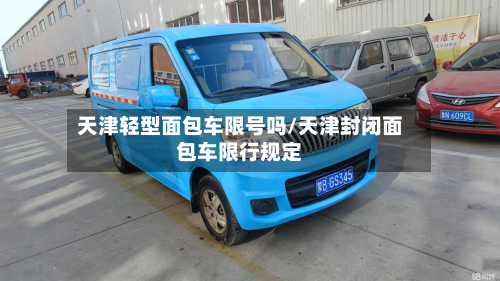 天津轻型面包车限号吗/天津封闭面包车限行规定-第2张图片