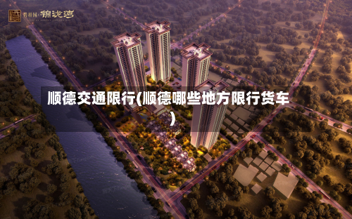 顺德交通限行(顺德哪些地方限行货车)-第2张图片