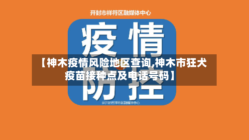 【神木疫情风险地区查询,神木市狂犬疫苗接种点及电话号码】-第1张图片