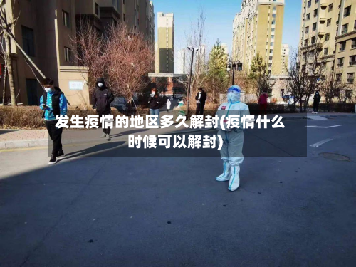 发生疫情的地区多久解封(疫情什么时候可以解封)-第2张图片