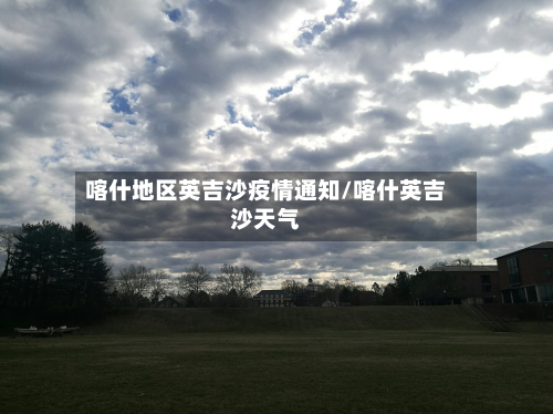 喀什地区英吉沙疫情通知/喀什英吉沙天气-第1张图片