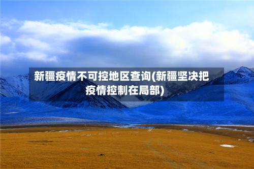 新疆疫情不可控地区查询(新疆坚决把疫情控制在局部)-第3张图片