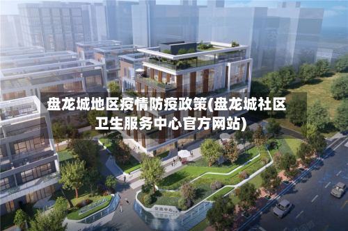 盘龙城地区疫情防疫政策(盘龙城社区卫生服务中心官方网站)-第2张图片