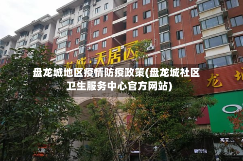盘龙城地区疫情防疫政策(盘龙城社区卫生服务中心官方网站)-第1张图片