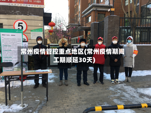 常州疫情管控重点地区(常州疫情期间工期顺延30天)-第1张图片