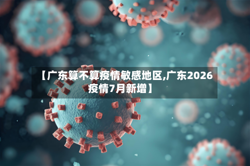 【广东算不算疫情敏感地区,广东2026疫情7月新增】-第1张图片