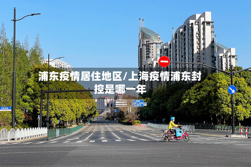 浦东疫情居住地区/上海疫情浦东封控是哪一年-第1张图片