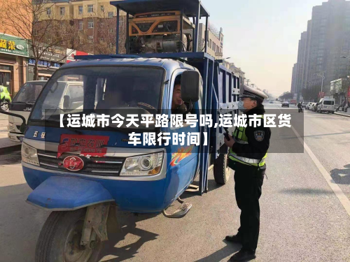【运城市今天平路限号吗,运城市区货车限行时间】-第2张图片