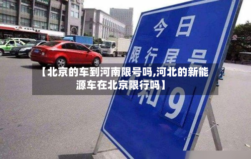 【北京的车到河南限号吗,河北的新能源车在北京限行吗】-第3张图片