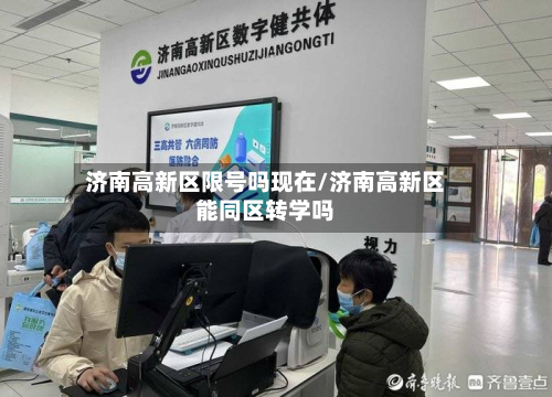 济南高新区限号吗现在/济南高新区能同区转学吗