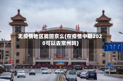 无疫情地区能回京么(在疫情中期2020可以去常州吗)-第1张图片