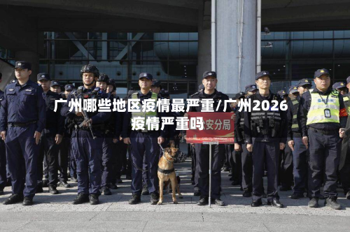 广州哪些地区疫情最严重/广州2026疫情严重吗-第2张图片