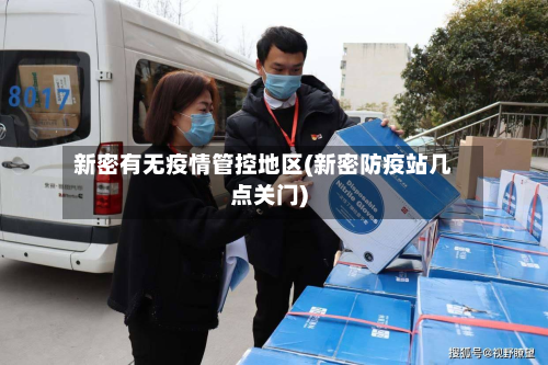 新密有无疫情管控地区(新密防疫站几点关门)-第1张图片