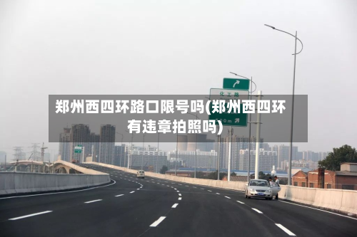 郑州西四环路口限号吗(郑州西四环有违章拍照吗)-第1张图片