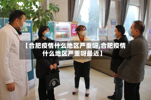 【合肥疫情什么地区严重呀,合肥疫情什么地区严重呀最近】-第2张图片