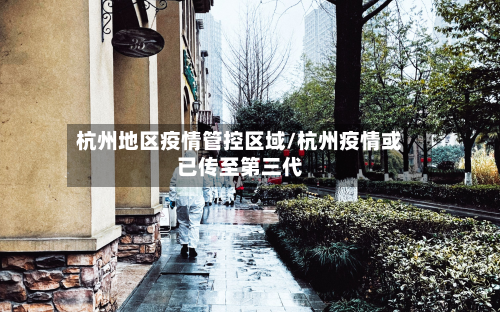 杭州地区疫情管控区域/杭州疫情或已传至第三代-第1张图片
